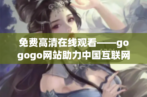 免费高清在线观看——gogogo网站助力中国互联网影视行业