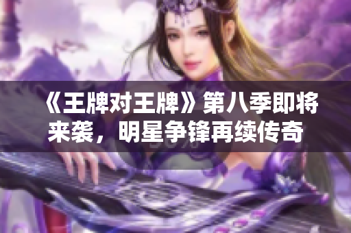 《王牌对王牌》第八季即将来袭，明星争锋再续传奇