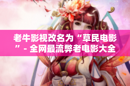 老牛影视改名为“草民电影”- 全网最流弊老电影大全