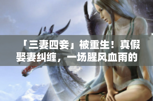 「三妻四妾」被重生！真假娶妻纠缠，一场腥风血雨的情感戏剧重现网络世界！