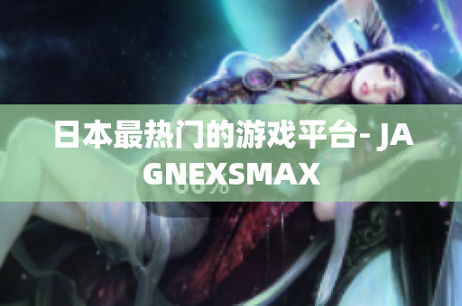 日本最热门的游戏平台- JAGNEXSMAX