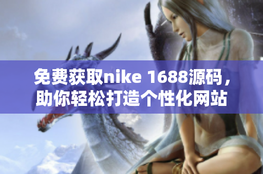 免费获取nike 1688源码，助你轻松打造个性化网站