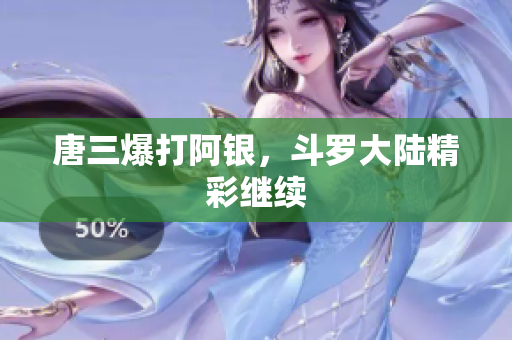 唐三爆打阿银，斗罗大陆精彩继续
