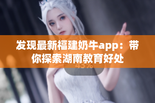 发现最新福建奶牛app：带你探索湖南教育好处