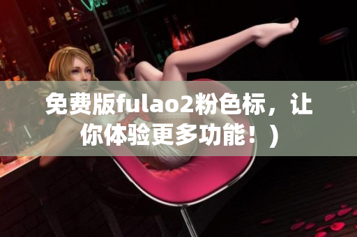 免费版fulao2粉色标，让你体验更多功能！)
