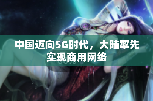 中国迈向5G时代，大陆率先实现商用网络