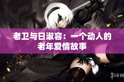 老卫与日淑容：一个动人的老年爱情故事