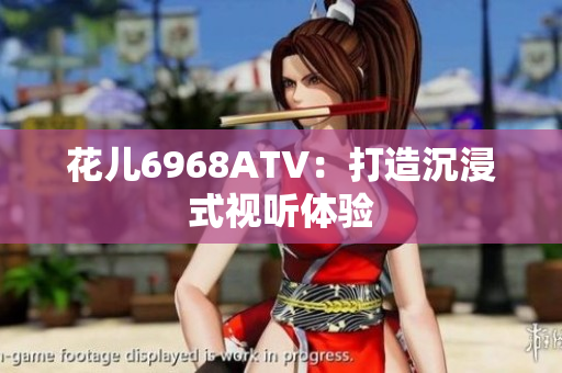 花儿6968ATV：打造沉浸式视听体验