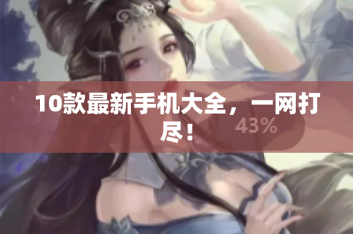 10款最新手机大全，一网打尽！
