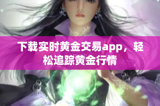 下载实时黄金交易app，轻松追踪黄金行情
