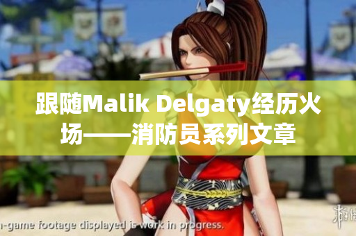 跟随Malik Delgaty经历火场——消防员系列文章