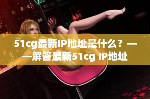 51cg最新IP地址是什么？——解答最新51cg IP地址