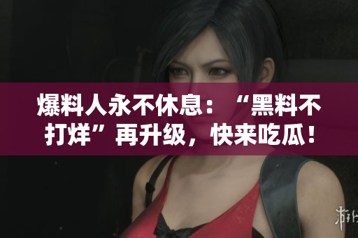 爆料人永不休息：“黑料不打烊”再升级，快来吃瓜！