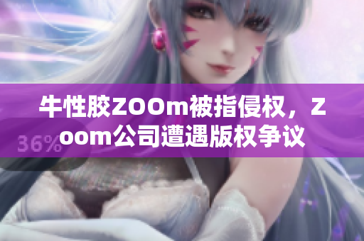 牛性胶ZOOm被指侵权，Zoom公司遭遇版权争议