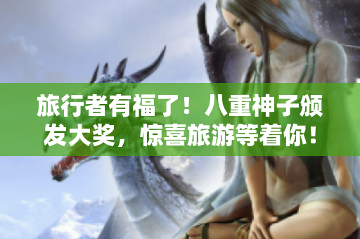旅行者有福了！八重神子颁发大奖，惊喜旅游等着你！