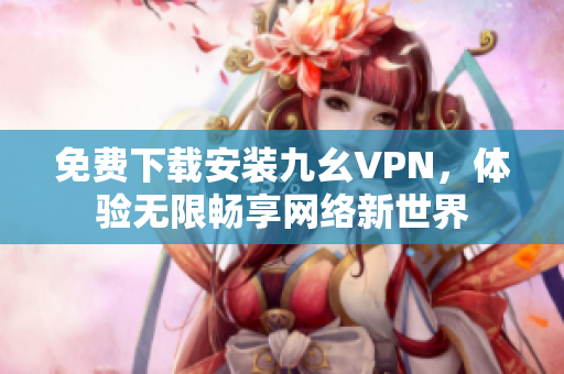 免费下载安装九幺VPN，体验无限畅享网络新世界