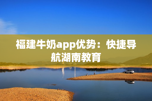 福建牛奶app优势：快捷导航湖南教育