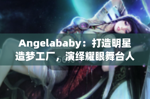 Angelababy：打造明星造梦工厂，演绎耀眼舞台人生