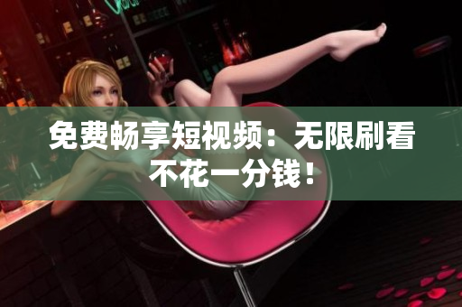 免费畅享短视频：无限刷看不花一分钱！