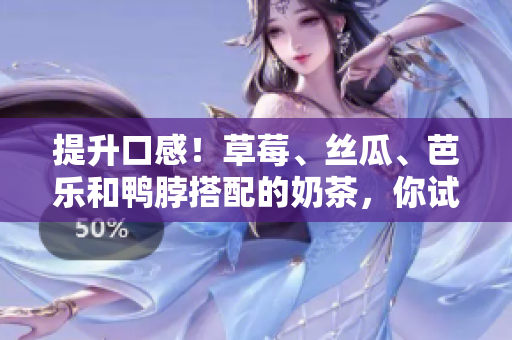 提升口感！草莓、丝瓜、芭乐和鸭脖搭配的奶茶，你试过吗？