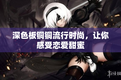 深色板铜铜流行时尚，让你感受恋爱甜蜜