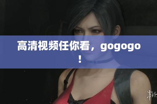 高清视频任你看，gogogo！