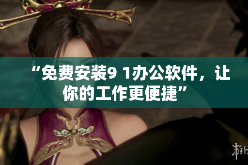 “免费安装9 1办公软件，让你的工作更便捷”