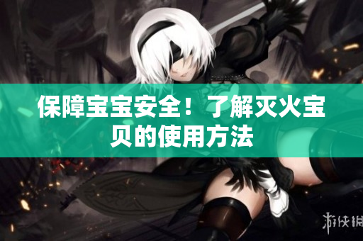 保障宝宝安全！了解灭火宝贝的使用方法