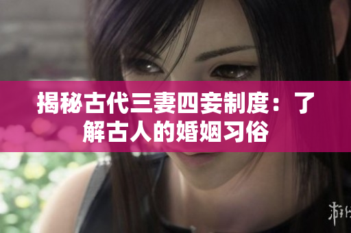 揭秘古代三妻四妾制度：了解古人的婚姻习俗