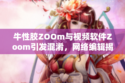 牛性胶ZOOm与视频软件Zoom引发混淆，网络编辑揭示原因