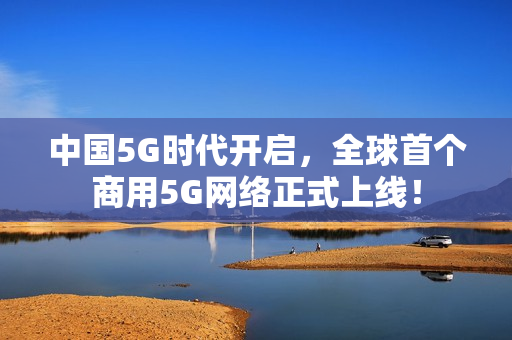 中国5G时代开启，全球首个商用5G网络正式上线！