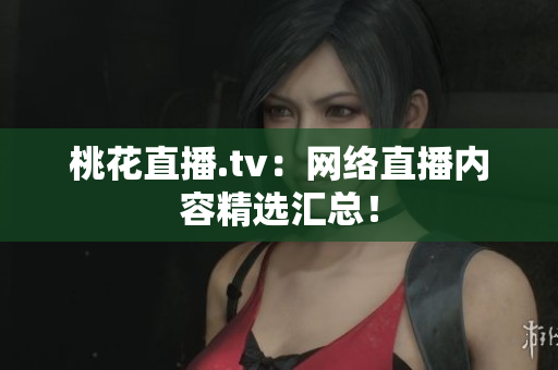 桃花直播.tv：网络直播内容精选汇总！