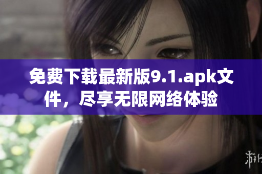 免费下载最新版9.1.apk文件，尽享无限网络体验