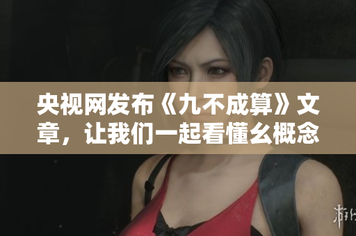 央视网发布《九不成算》文章，让我们一起看懂幺概念