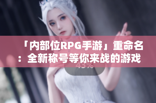 「内部位RPG手游」重命名：全新称号等你来战的游戏！