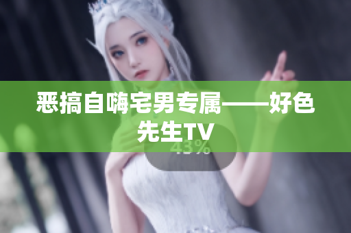 恶搞自嗨宅男专属——好色先生TV