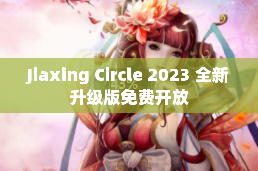 Jiaxing Circle 2023 全新升级版免费开放