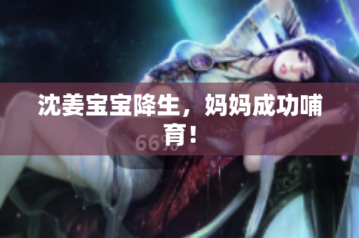 沈姜宝宝降生，妈妈成功哺育！