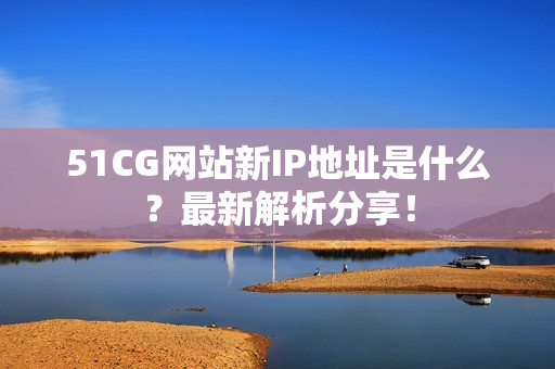 51CG网站新IP地址是什么？最新解析分享！