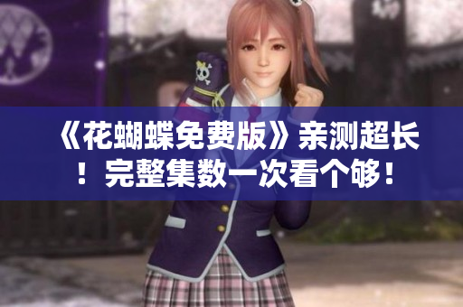 《花蝴蝶免费版》亲测超长！完整集数一次看个够！