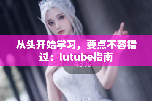 从头开始学习，要点不容错过：lutube指南