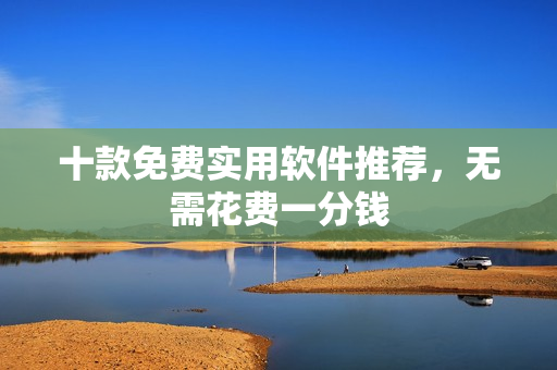 十款免费实用软件推荐，无需花费一分钱