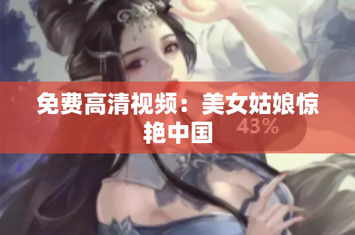 免费高清视频：美女姑娘惊艳中国