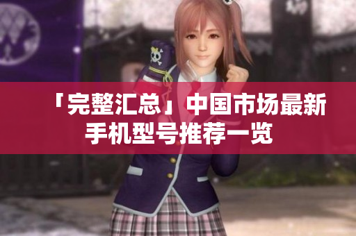 「完整汇总」中国市场最新手机型号推荐一览
