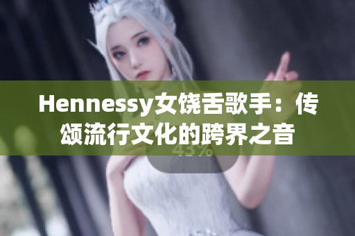 Hennessy女饶舌歌手：传颂流行文化的跨界之音