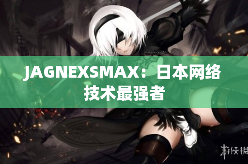 JAGNEXSMAX：日本网络技术最强者