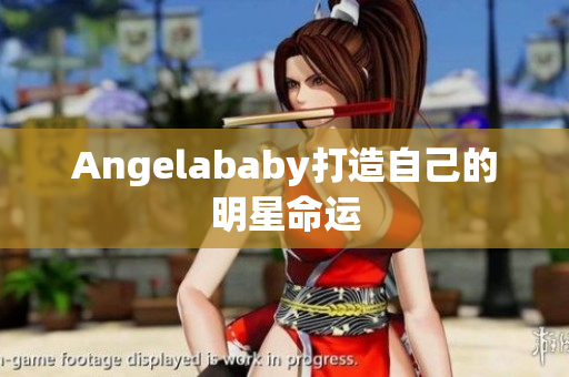 Angelababy打造自己的明星命运