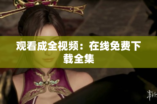 观看成全视频：在线免费下载全集