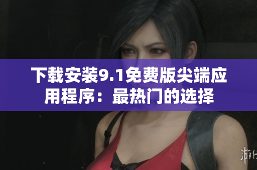 下载安装9.1免费版尖端应用程序：最热门的选择