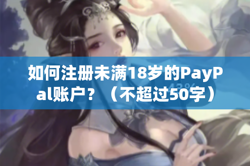 如何注册未满18岁的PayPal账户？（不超过50字）